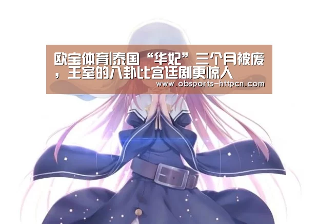 欧宝体育|泰国“华妃”三个月被废，王室的八卦比宫廷剧更惊人