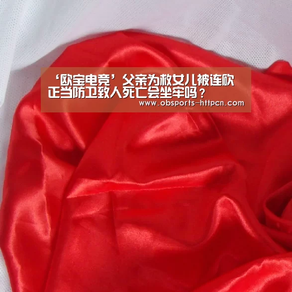‘欧宝电竞’父亲为救女儿被连砍 正当防卫致人死亡会坐牢吗?(图2) 欧宝app